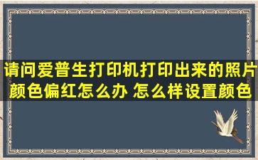 请问,爱普生打印机打印出来的照片颜色偏红怎么办。 怎么样设置颜色