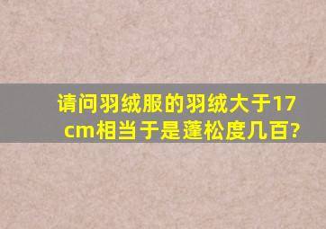 请问,羽绒服的羽绒大于17cm,相当于是蓬松度几百?