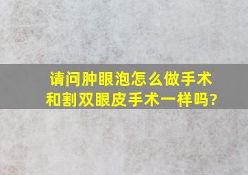 请问,肿眼泡怎么做手术,和割双眼皮手术一样吗?