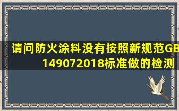 请问,防火涂料没有按照新规范GB149072018标准做的检测报告有效吗...