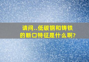 请问..低碳钢和铸铁的断口特征是什么啊?