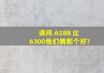 请问.6288 比 6300他们俩那个好?