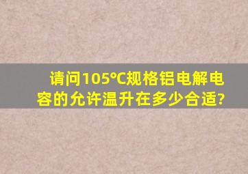 请问105℃规格铝电解电容的允许温升在多少合适?