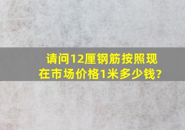 请问12厘钢筋按照现在市场价格1米多少钱?