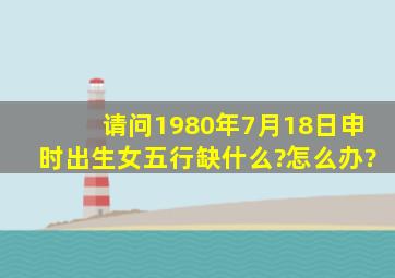 请问1980年7月18日申时出生女,五行缺什么?怎么办?