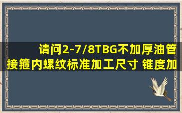 请问2-7/8TBG不加厚油管接箍内螺纹标准加工尺寸 锥度加工尺寸 ,螺纹...