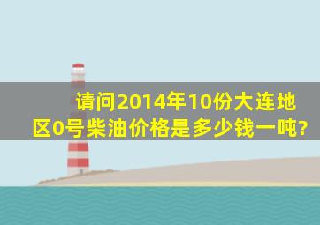 请问2014年10份,大连地区0号柴油价格是多少钱一吨?