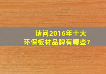 请问2016年十大环保板材品牌有哪些?