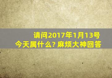 请问2017年1月13号今天属什么? 麻烦大神回答