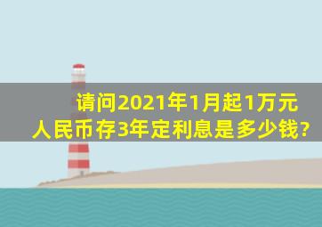 请问2021年1月起1万元人民币存3年定利息是多少钱?