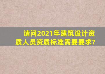 请问2021年建筑设计资质人员资质标准需要要求?