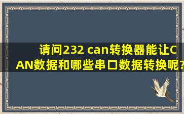 请问232 can转换器能让CAN数据和哪些串口数据转换呢?