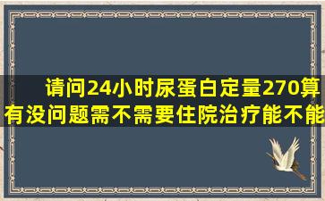 请问24小时尿蛋白定量270算有没问题需不需要住院治疗能不能治疗