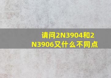 请问2N3904和2N3906又什么不同点