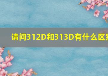 请问312D和313D有什么区别