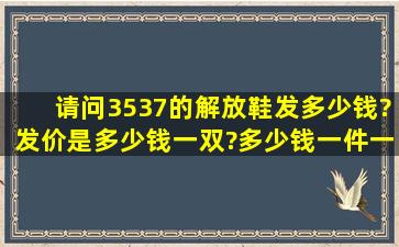 请问3537的解放鞋发多少钱?发价是多少钱一双?多少钱一件一件有...