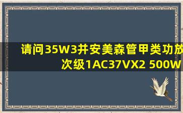 请问35W3并安美森管甲类功放次级1AC37VX2 500W需要多少A?,次级...