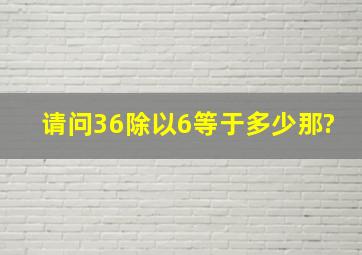 请问36除以6等于多少那?