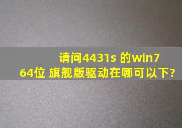 请问4431s 的win7 64位 旗舰版驱动在哪可以下?