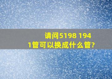 请问5198 1941管可以换成什么管?