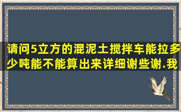 请问5立方的混泥土搅拌车能拉多少吨,能不能算出来,详细,谢些谢.我是...