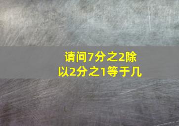 请问7分之2除以2分之1等于几