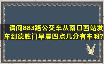 请问883路公交车从南口西站发车到德胜门早晨四点几分有车呀?