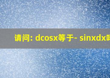 请问: dcosx等于- sinxdx吗