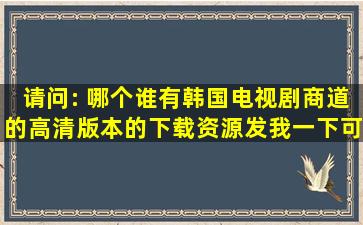 请问: 哪个谁有韩国电视剧商道的高清版本的下载资源,发我一下可以吗...