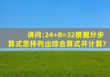 请问:24+8=32根据分步算式怎样列出综合算式并计算?