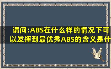 请问:ABS在什么样的情况下可以发挥到最优秀(ABS的含义是什么(