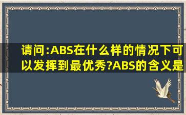 请问:ABS在什么样的情况下可以发挥到最优秀?ABS的含义是什么?