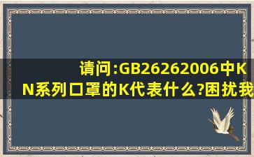 请问:GB26262006中KN系列口罩的K代表什么?困扰我多日,非常感激。