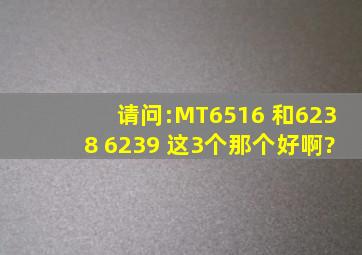 请问:MT6516 和6238 6239 这3个那个好啊?