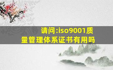 请问:iso9001质量管理体系证书有用吗 