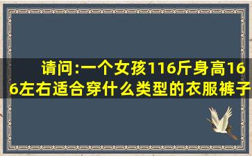 请问:一个女孩116斤身高166左右,适合穿什么类型的衣服裤子显=得=瘦...