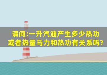 请问:一升汽油产生多少热功或者热量,马力和热功有关系吗?