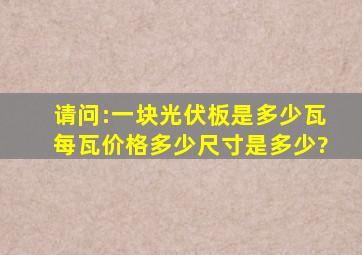 请问:一块光伏板是多少瓦,每瓦价格多少,尺寸是多少?