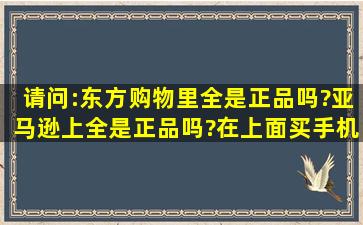 请问:东方购物里全是正品吗?亚马逊上全是正品吗?在上面买手机可靠吗?