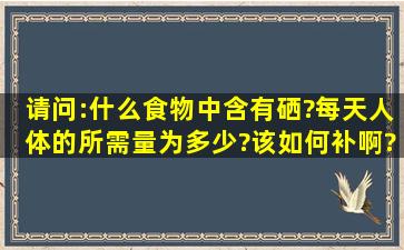 请问:什么食物中含有硒?每天人体的所需量为多少?该如何补啊?