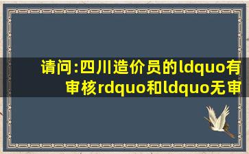 请问:四川造价员的“有审核”和“无审核”的区别的是什么?