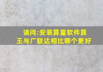 请问:安装算量软件算王与广联达相比哪个更好(