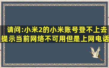 请问:小米2的小米账号登不上去,提示当前网络不可用,但是上网、电话...