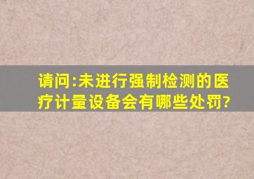 请问:未进行强制检测的医疗计量设备会有哪些处罚?