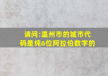 请问:温州市的城市代码,是纯6位阿拉伯数字的。