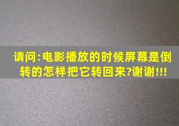 请问:电影播放的时候屏幕是倒转的,怎样把它转回来?谢谢!!!