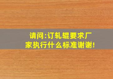 请问:订轧辊要求厂家执行什么标准,谢谢!