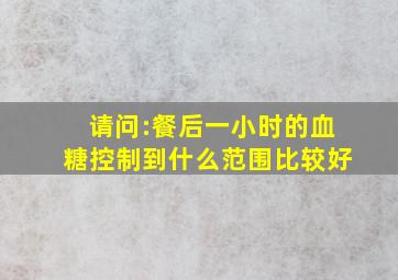 请问:餐后一小时的血糖控制到什么范围比较好(