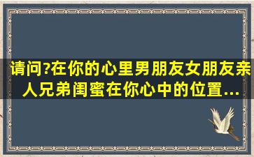 请问?在你的心里,男朋友(女朋友)、亲人,兄弟、闺蜜、在你心中的位置...