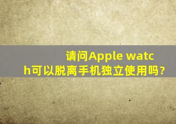 请问Apple watch可以脱离手机独立使用吗?